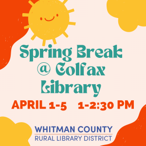 A sunny orange and yellow graphic advertises Spring Break at the Colfax Library. April 1-5 from 1-2:30 PM. More details below. 